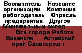 Воспитатель › Название организации ­ Компания-работодатель › Отрасль предприятия ­ Другое › Минимальный оклад ­ 18 000 - Все города Работа » Вакансии   . Алтайский край,Славгород г.